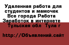 Удаленная работа для студентов и мамочек - Все города Работа » Заработок в интернете   . Тульская обл.,Тула г.